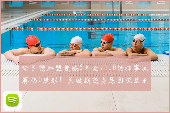 哈兰德加盟曼城5年后，10场杯赛决赛仍0进球！关键战隐身原因深度剖析
