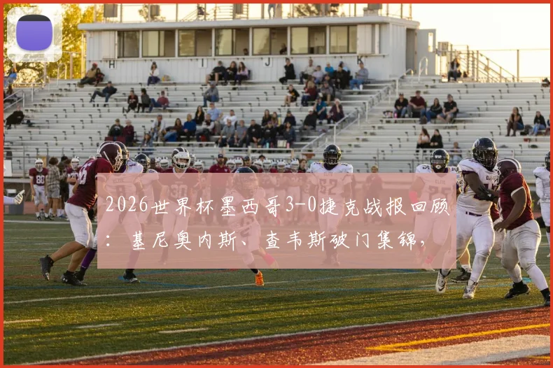 2026世界杯墨西哥3-0捷克战报回顾：基尼奥内斯、查韦斯破门集锦，解析捷克队出局关键原因