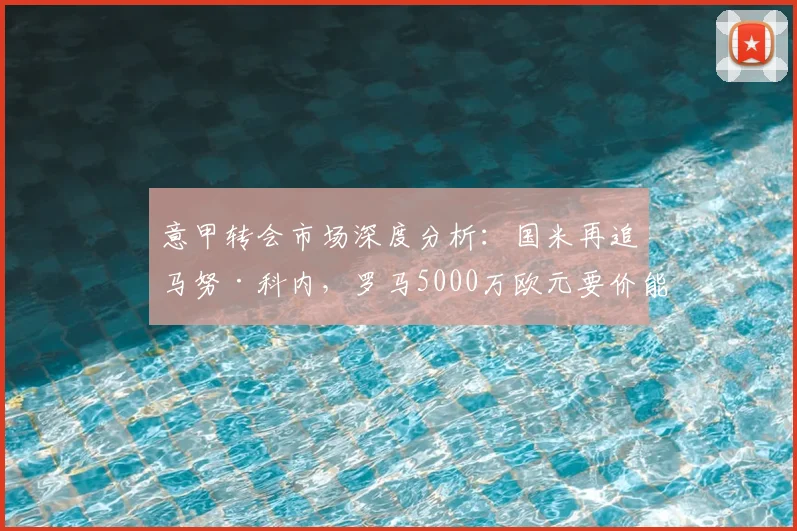 意甲转会市场深度分析：国米再追马努·科内，罗马5000万欧元要价能否成交，附球员身价评估及交易前景解读