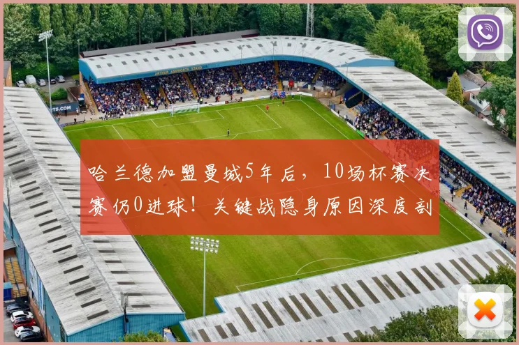 哈兰德加盟曼城5年后，10场杯赛决赛仍0进球！关键战隐身原因深度剖析