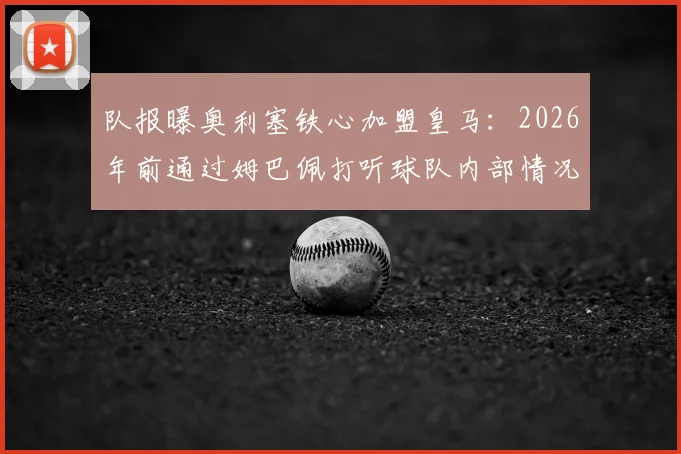 队报曝奥利塞铁心加盟皇马：2026年前通过姆巴佩打听球队内部情况，转会细节分析