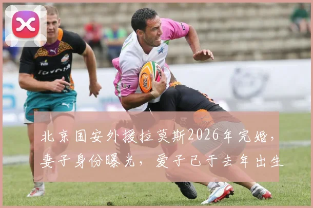 北京国安外援拉莫斯2026年完婚,妻子身份曝光,爱子已于去年出生,家庭事业双丰收