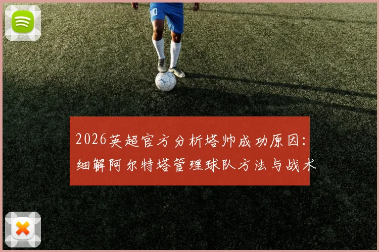 2026英超官方分析塔帅成功原因：细解阿尔特塔管理球队方法与战术哲学