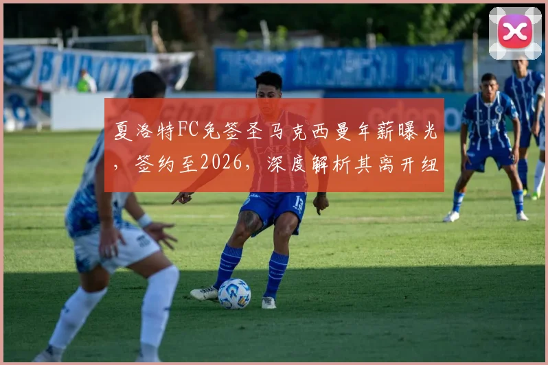 夏洛特FC免签圣马克西曼年薪曝光，签约至2026，深度解析其离开纽卡斯尔联原因与前景