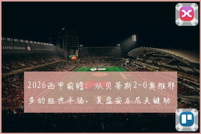 2026西甲前瞻:从贝蒂斯2-0奥维耶多的经典半场,复盘安东尼关键助攻与埃扎洛佐利的制胜球价值