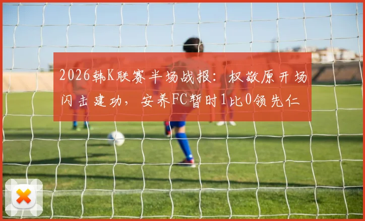 2026韩K联赛半场战报：权敬原开场闪击建功，安养FC暂时1比0领先仁川联