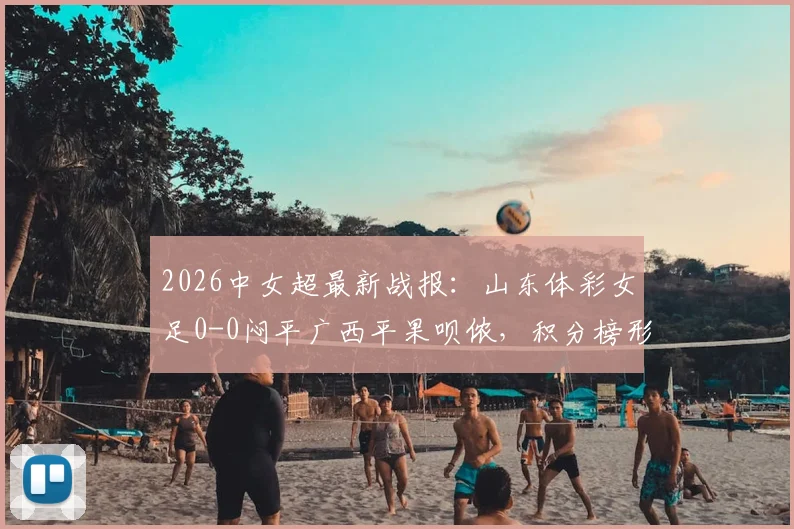 2026中女超最新战报：山东体彩女足0-0闷平广西平果呗侬，积分榜形势解析