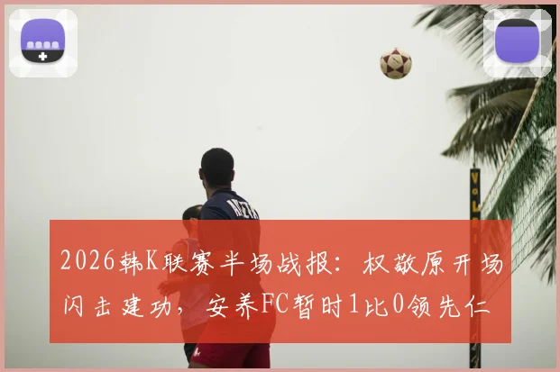 2026韩K联赛半场战报：权敬原开场闪击建功，安养FC暂时1比0领先仁川联