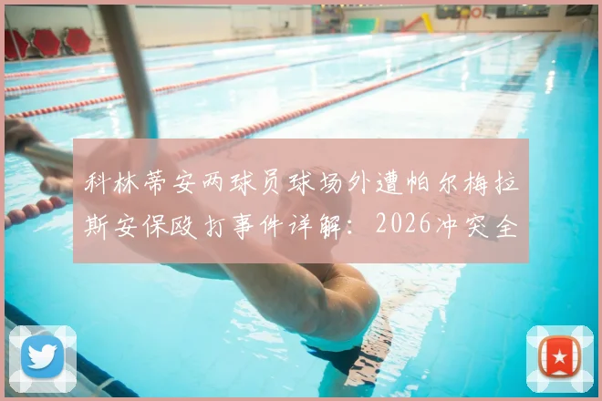 科林蒂安两球员球场外遭帕尔梅拉斯安保殴打事件详解：2026冲突全过程、上诉进展及巴甲联赛后续影响
