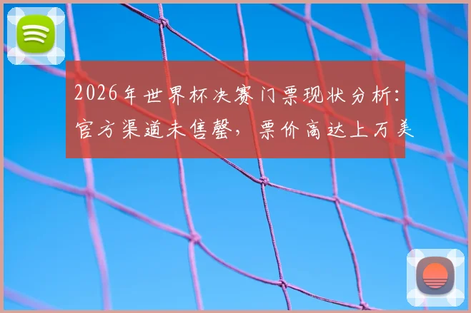 2026年世界杯决赛门票现状分析：官方渠道未售罄，票价高达上万美元如何购买
