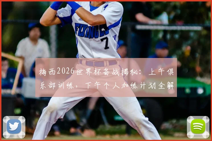 梅西2026世界杯备战揭秘：上午俱乐部训练，下午个人加练计划全解析，附顶级球星训练方法借鉴指南