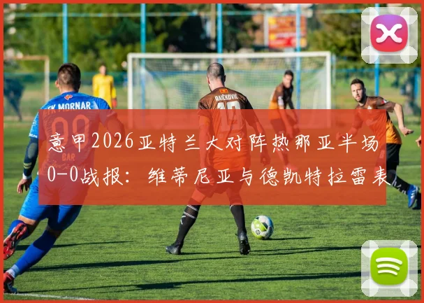 意甲2026亚特兰大对阵热那亚半场0-0战报：维蒂尼亚与德凯特拉雷表现究竟如何，看这里详细战术解析