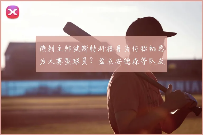 热刺主帅波斯特科格鲁为何称凯恩为大赛型球员？盘点安德森等队友信任他的5个关键原因与2026年展望