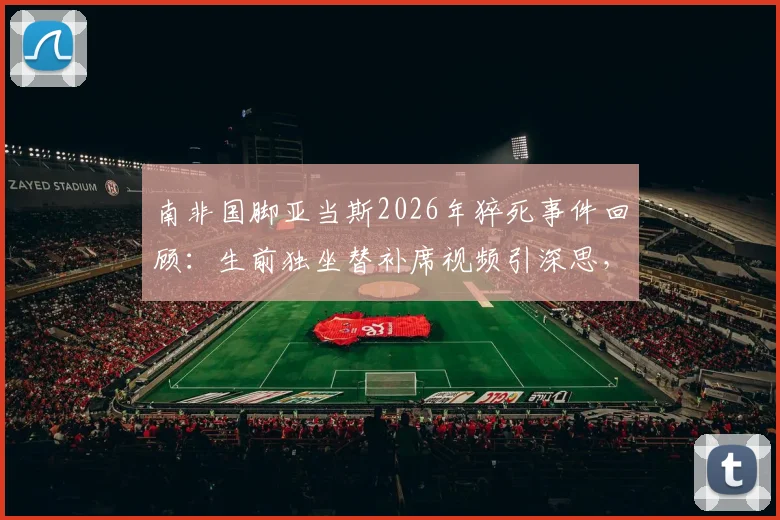 南非国脚亚当斯2026年猝死事件回顾：生前独坐替补席视频引深思，球员心理健康与舆论边界探讨