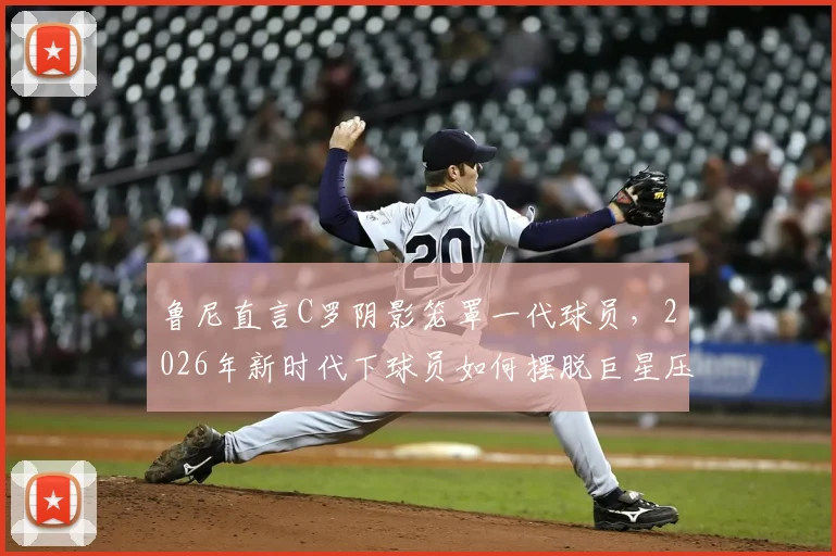 鲁尼直言C罗阴影笼罩一代球员，2026年新时代下球员如何摆脱巨星压力寻找自我