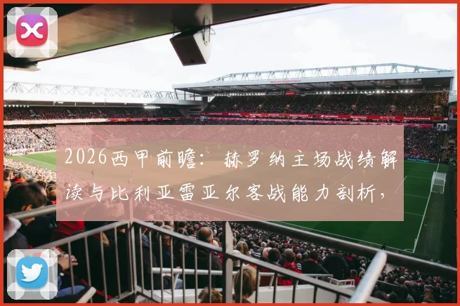 2026西甲前瞻:赫罗纳主场战绩解读与比利亚雷亚尔客战能力剖析,附关键对阵数据参考