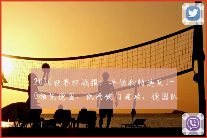 2026世界杯战报:半场科特迪瓦1-0领先德国,凯西破门建功,德国队两粒进球均被吹引争议