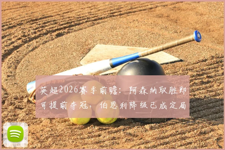 英超2026赛季前瞻：阿森纳取胜即可提前夺冠，伯恩利降级已成定局