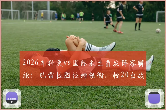 2026年科莫vs国际米兰首发阵容解读:巴雷拉图拉姆领衔,恰20出战,附球员关键数据分析