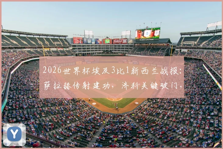 2026世界杯埃及3比1新西兰战报：萨拉赫传射建功，济科关键破门，法老军团夺首胜关键分析