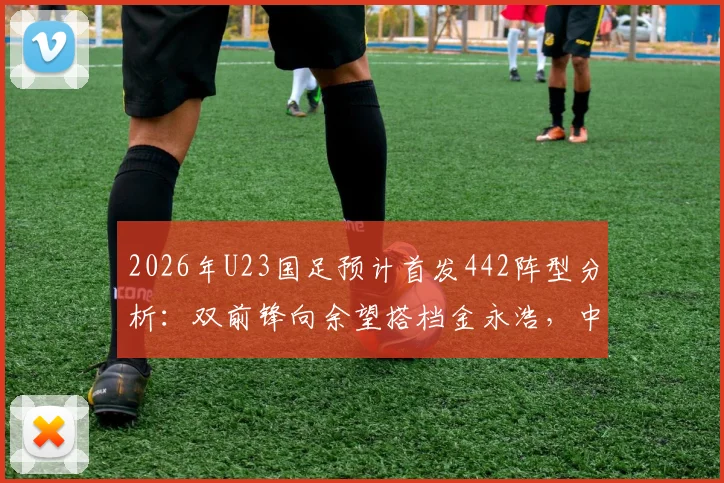 2026年U23国足预计首发442阵型分析：双前锋向余望搭档金永浩，中场配置成关键看点